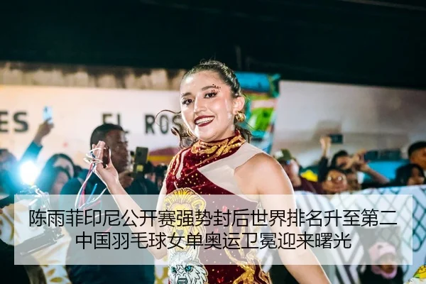 陈雨菲印尼公开赛强势封后世界排名升至第二 中国羽毛球女单奥运卫冕迎来曙光