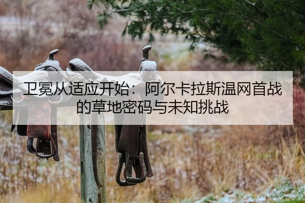 卫冕从适应开始：阿尔卡拉斯温网首战的草地密码与未知挑战