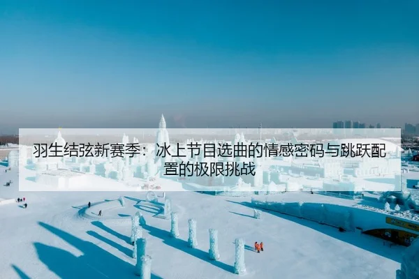 羽生结弦新赛季：冰上节目选曲的情感密码与跳跃配置的极限挑战