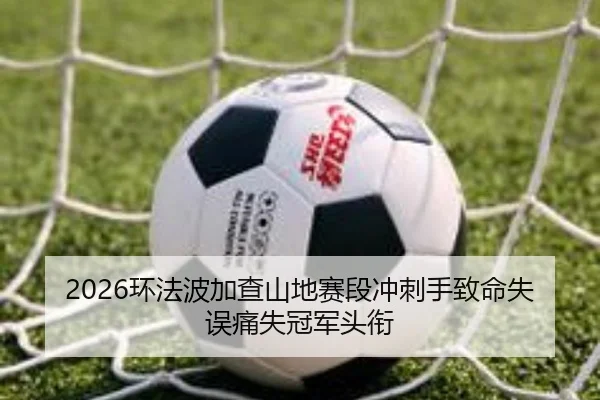 2026环法波加查山地赛段冲刺手致命失误痛失冠军头衔