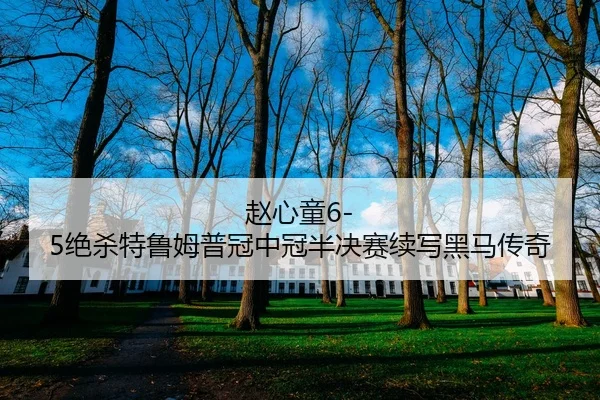 赵心童6-5绝杀特鲁姆普冠中冠半决赛续写黑马传奇