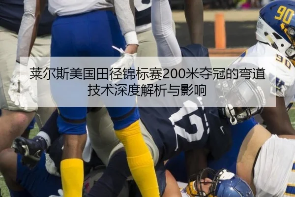 莱尔斯美国田径锦标赛200米夺冠的弯道技术深度解析与影响