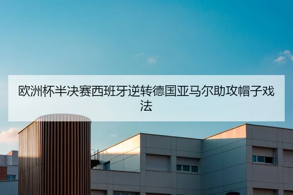 欧洲杯半决赛西班牙逆转德国亚马尔助攻帽子戏法
