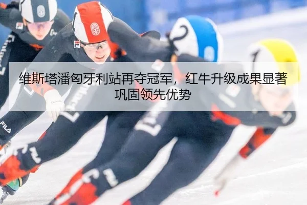 维斯塔潘匈牙利站再夺冠军，红牛升级成果显著巩固领先优势