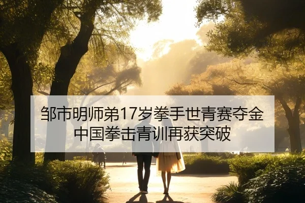 邹市明师弟17岁拳手世青赛夺金 中国拳击青训再获突破